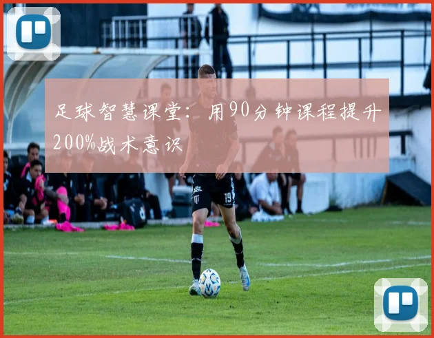 足球智慧课堂：用90分钟课程提升200%战术意识