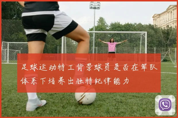 足球运动特工背景球员是否在军队体系下培养出独特纪律能力