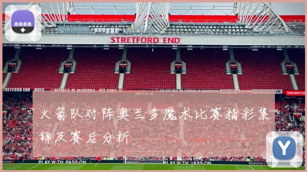 火箭队对阵奥兰多魔术比赛精彩集锦及赛后分析