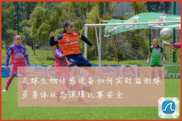 足球生物传感设备如何实时监测球员身体状态保障比赛安全