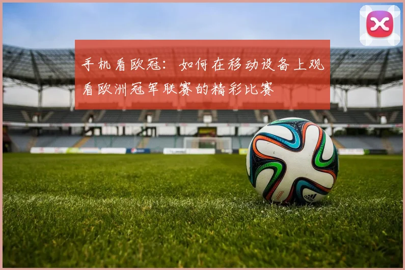 手机看欧冠：如何在移动设备上观看欧洲冠军联赛的精彩比赛