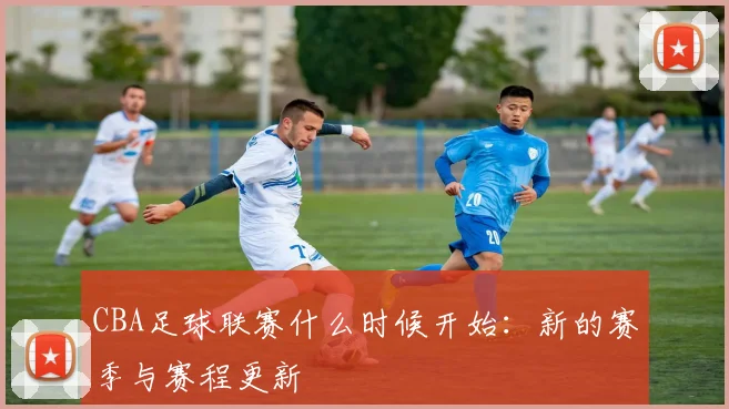 CBA足球联赛什么时候开始：新的赛季与赛程更新