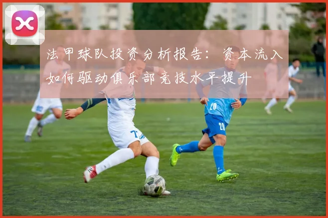 法甲球队投资分析报告：资本流入如何驱动俱乐部竞技水平提升