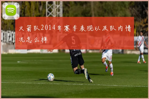 火箭队2014年赛季表现以及队内情况怎么样