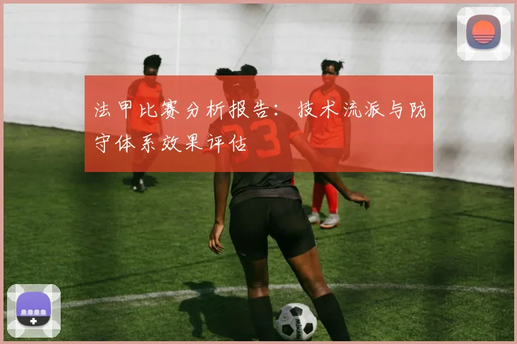 法甲比赛分析报告：技术流派与防守体系效果评估